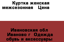 Куртка женская межсезонная › Цена ­ 1 500 - Ивановская обл., Иваново г. Одежда, обувь и аксессуары » Женская одежда и обувь   . Ивановская обл.,Иваново г.